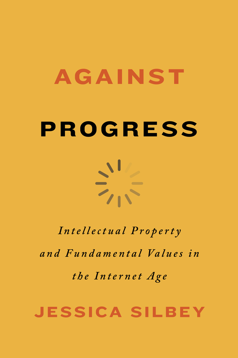 Against Progress: Intellectual Property and Fundamental Values in the Internet Age | Jessica Silbey