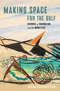 cover for Making Space for the Gulf: Histories of Regionalism and the Middle East | Arang Keshavarzian