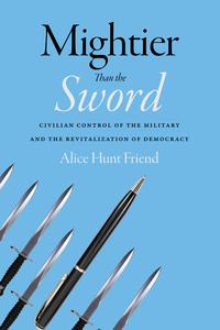 cover for Mightier Than the Sword: Civilian Control of the Military and the Revitalization of Democracy | Alice Hunt Friend
