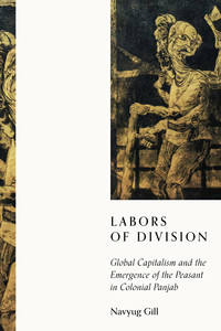 cover for Labors of Division: Global Capitalism and the Emergence of the Peasant in Colonial Panjab | Navyug Gill