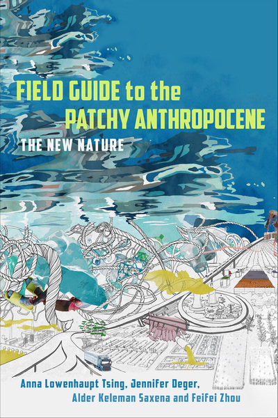 Cover of Field Guide to the Patchy Anthropocene by Anna Lowenhaupt Tsing, Jennifer Deger, Alder Keleman Saxena, and Feifei Zhou