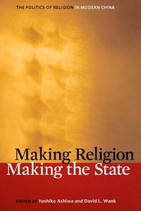 cover for Making Religion, Making the State: The Politics of Religion in Modern China | Edited by Yoshiko Ashiwa and David L. Wank
