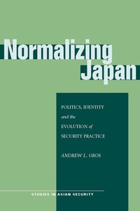 cover for Normalizing Japan: Politics, Identity, and the Evolution of  Security Practice | Andrew L. Oros