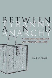 cover for Between Tyranny and Anarchy: A History of Democracy in Latin America, 1800-2006 | Paul W. Drake