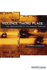 cover for Violence Taking Place: The Architecture of the Kosovo Conflict | Andrew Herscher