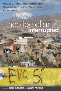 cover for Neoliberalism, Interrupted: Social Change and Contested Governance in Contemporary Latin America | Edited by Mark Goodale and Nancy Postero