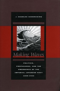 cover for Making Waves: Politics, Propaganda, and the Emergence of the Imperial Japanese Navy, 1868-1922 | J. Charles Schencking