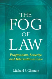 cover for The Fog of Law: Pragmatism, Security, and International Law | Michael J. Glennon