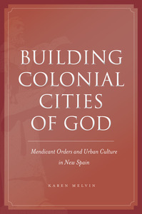 cover for Building Colonial Cities of God: Mendicant Orders and Urban Culture in New Spain | Karen Melvin