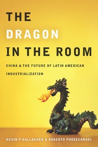 cover for The Dragon in the Room: China and the Future of Latin American Industrialization | Kevin P. Gallagher and Roberto Porzecanski