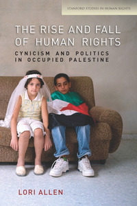 cover for The Rise and Fall of Human Rights: Cynicism and Politics in Occupied Palestine | Lori Allen