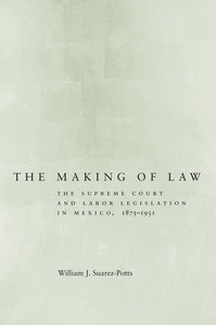 cover for The Making of Law: The Supreme Court and Labor Legislation in Mexico, 1875–1931 | William J. Suarez-Potts