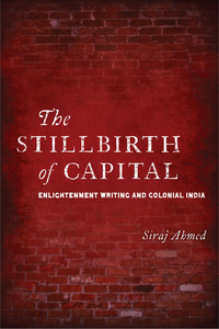 cover for The Stillbirth of Capital: Enlightenment Writing and Colonial India | Siraj Ahmed