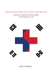 cover for Reconstructing Bodies: Biomedicine, Health, and Nation-Building in South Korea Since 1945 | John P. DiMoia