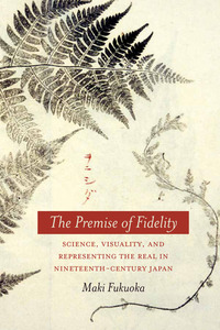 cover for The Premise of Fidelity: Science, Visuality, and Representing the Real in Nineteenth-Century Japan | Maki Fukuoka