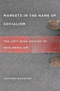 cover for Markets in the Name of Socialism: The Left-Wing Origins of Neoliberalism | Johanna Bockman