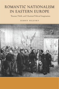 cover for Romantic Nationalism in Eastern Europe: Russian, Polish, and Ukrainian Political Imaginations | Serhiy Bilenky