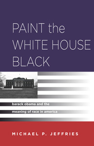 cover for Paint the White House Black: Barack Obama and the Meaning of Race in America | Michael P. Jeffries