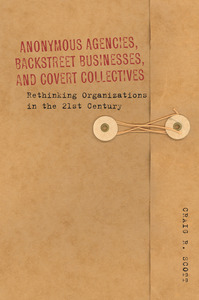 cover for Anonymous Agencies, Backstreet Businesses, and Covert Collectives: Rethinking Organizations in the 21st Century | Craig Scott