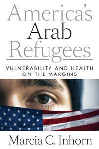 cover for America’s Arab Refugees: Vulnerability and Health on the Margins | Marcia C. Inhorn