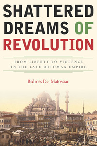 cover for Shattered Dreams of Revolution: From Liberty to Violence in the Late Ottoman Empire | Bedross Der Matossian