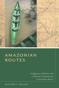 cover for Amazonian Routes: Indigenous Mobility and Colonial Communities in Northern Brazil | Heather F. Roller