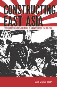 cover for Constructing East Asia: Technology, Ideology, and Empire in Japan’s Wartime Era, 1931-1945 | Aaron Stephen Moore