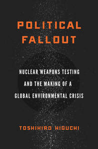 cover for Political Fallout: Nuclear Weapons Testing and the Making of a Global Environmental Crisis | Toshihiro Higuchi
