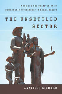 cover for The Unsettled Sector: NGOs and the Cultivation of Democratic Citizenship in Rural Mexico | Analiese Richard