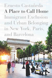 cover for A Place to Call Home: Immigrant Exclusion and Urban Belonging in New York, Paris, and Barcelona | Ernesto Castañeda