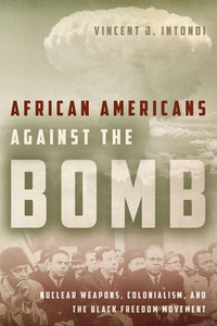 cover for African Americans Against the Bomb: Nuclear Weapons, Colonialism, and the Black Freedom Movement | Vincent J. Intondi