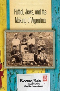 cover for Fútbol, Jews, and the Making of Argentina:  | Raanan Rein