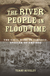 cover for The River People in Flood Time: The Civil Wars in Tabasco, Spoiler of Empires | Terry Rugeley