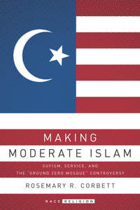cover for Making Moderate Islam: Sufism, Service, and the "Ground Zero Mosque" Controversy | Rosemary R. Corbett