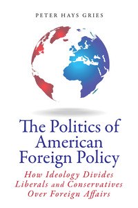 cover for The Politics of American Foreign Policy: How Ideology Divides Liberals and Conservatives over Foreign Affairs | Peter Hays Gries