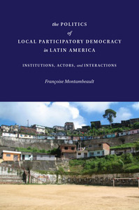 cover for The Politics of Local Participatory Democracy in Latin America: Institutions, Actors, and Interactions | Françoise Montambeault