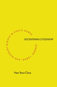 cover for Decentering Citizenship: Gender, Labor, and Migrant Rights in South Korea | Hae Yeon Choo
