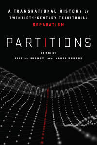 cover for Partitions: A Transnational History of Twentieth-Century Territorial Separatism | Edited by Arie M. Dubnov and Laura Robson