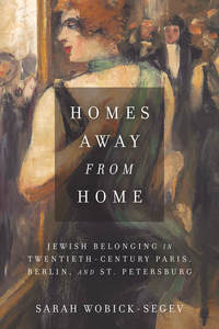 cover for Homes Away from Home: Jewish Belonging in Twentieth-Century Paris, Berlin, and St. Petersburg | Sarah Wobick-Segev