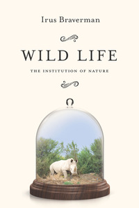 cover for Wild Life: The Institution of Nature | Irus Braverman