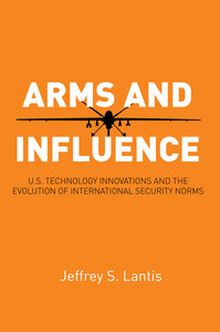 cover for Arms and Influence: U.S. Technology Innovations and the Evolution of International Security Norms | Jeffrey S. Lantis