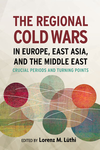 cover for The Regional Cold Wars in Europe, East Asia, and the Middle East: Crucial Periods and Turning Points | Lorenz Lüthi
