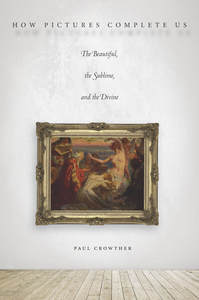 cover for How Pictures Complete Us: The Beautiful, the Sublime, and the Divine | Paul Crowther