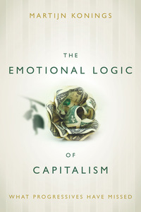 cover for The Emotional Logic of Capitalism: What Progressives Have Missed | Martijn Konings 
