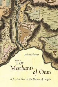 cover for The Merchants of Oran: A Jewish Port at the Dawn of Empire | Joshua Schreier