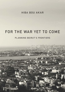 cover for For the War Yet to Come: Planning Beirut's Frontiers | Hiba Bou Akar