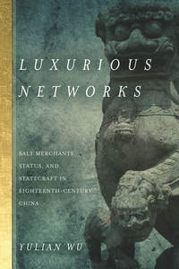 cover for Luxurious Networks: Salt Merchants, Status, and Statecraft in Eighteenth-Century China | Yulian Wu