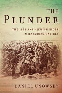 cover for The Plunder: The 1898 Anti-Jewish Riots in Habsburg Galicia | Daniel Unowsky