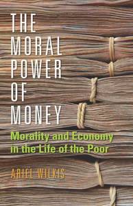 cover for The Moral Power of Money: Morality and Economy in the Life of the Poor | Ariel Wilkis