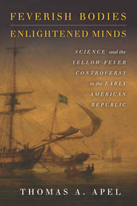 cover for Feverish Bodies, Enlightened Minds: Science and the Yellow Fever Controversy in the Early American Republic | Thomas A. Apel